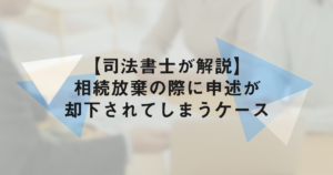 【司法書士が解説】相続放棄の申し立てが却下されてしまうケース
