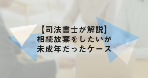 【司法書士が解説】相続放棄をしたいが未成年だったケース