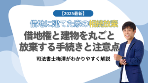 【2025最新】借地に建てた家の相続放棄｜借地権と建物を丸ごと放棄する手続きと注意点