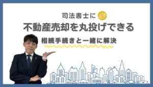 司法書士に不動産売却を丸投げできる！｜相続手続きと一緒に解決