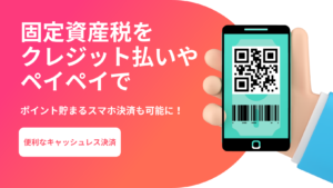 【2025年】固定資産税をクレジット払いやペイペイで！ポイント貯まるスマホ決済も可能に！