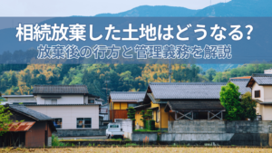 相続放棄したら土地はどうなる？放棄後の行方と管理義務を解説