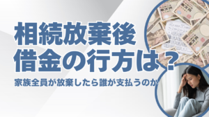 相続放棄後の借金の行方｜家族全員が放棄したら誰が支払うのか