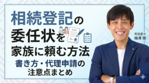 相続登記の委任状を家族に頼む方法｜書き方・代理申請の注意点まとめ