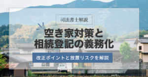 【司法書士解説】空き家対策と相続登記の義務化！改正ポイントと放置リスクを解説