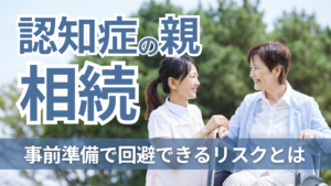 認知症の親の不動産相続｜事前準備で回避できるリスク